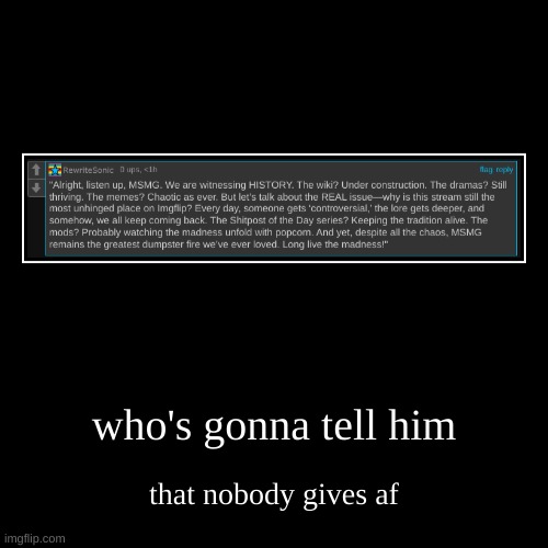 who's gonna tell him | that nobody gives af | image tagged in funny,demotivationals | made w/ Imgflip demotivational maker