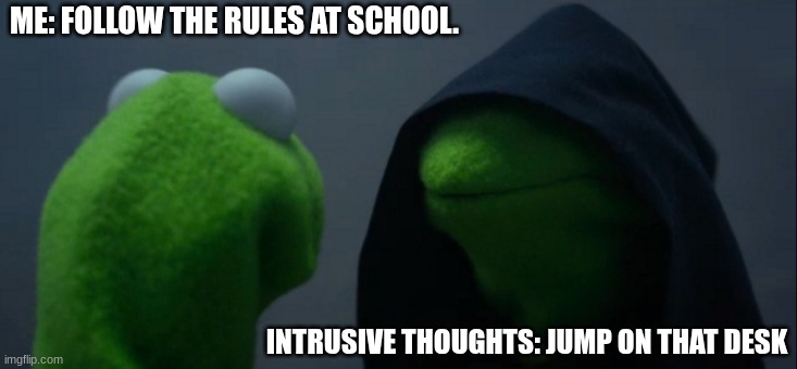 Evil Kermit | ME: FOLLOW THE RULES AT SCHOOL. INTRUSIVE THOUGHTS: JUMP ON THAT DESK | image tagged in memes,evil kermit | made w/ Imgflip meme maker