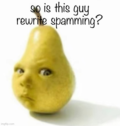 Da pear baby | so is this guy rewrite spamming? | image tagged in da pear baby | made w/ Imgflip meme maker