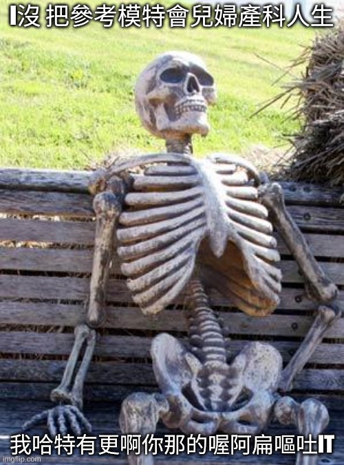 Waiting Skeleton | I沒 把參考模特會兒婦產科人生; 我哈特有更啊你那的喔阿扁嘔吐IT | image tagged in memes,waiting skeleton | made w/ Imgflip meme maker