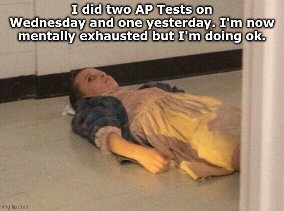 I almost my sanity too. | I did two AP Tests on Wednesday and one yesterday. I'm now mentally exhausted but I'm doing ok. | image tagged in eleven lying on the floor,seniors,tests,high school,private internal screaming | made w/ Imgflip meme maker