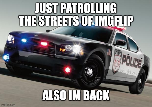 Police car | JUST PATROLLING THE STREETS OF IMGFLIP; ALSO IM BACK | image tagged in police car | made w/ Imgflip meme maker