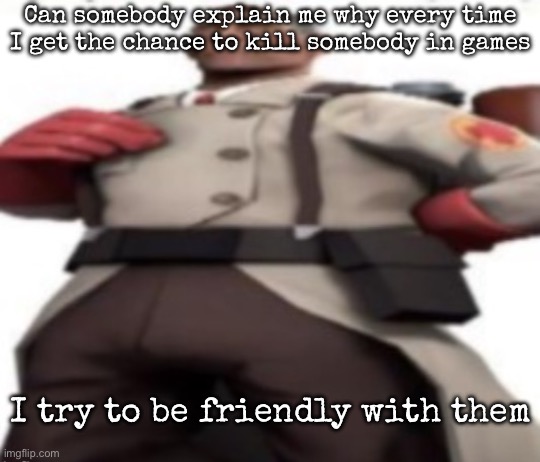Ze medic | Can somebody explain me why every time I get the chance to kill somebody in games; I try to be friendly with them | image tagged in ze medic,msmg | made w/ Imgflip meme maker