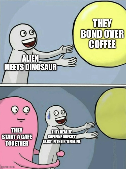 only if it was | THEY BOND OVER COFFEE; ALIEN MEETS DINOSAUR; THEY START A CAFE TOGETHER; THEY REALIZE CAFFEINE DOESN'T EXIST IN THEIR TIMELINE | image tagged in memes,running away balloon | made w/ Imgflip meme maker