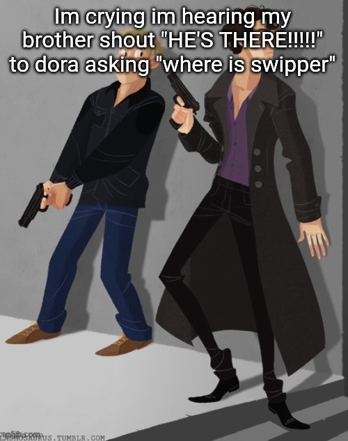 Sherlock and John’s average shenanigans | Im crying im hearing my brother shout "HE'S THERE!!!!!" to dora asking "where is swipper" | image tagged in sherlock and john s average shenanigans | made w/ Imgflip meme maker