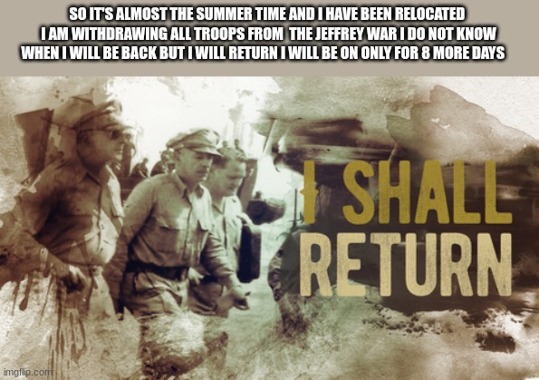 douglas macarthur | SO IT'S ALMOST THE SUMMER TIME AND I HAVE BEEN RELOCATED 
I AM WITHDRAWING ALL TROOPS FROM  THE JEFFREY WAR I DO NOT KNOW WHEN I WILL BE BACK BUT I WILL RETURN I WILL BE ON ONLY FOR 8 MORE DAYS | image tagged in douglas macarthur | made w/ Imgflip meme maker