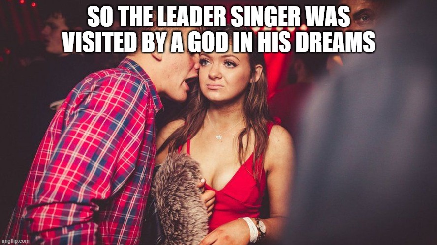 Sleep Token | SO THE LEADER SINGER WAS VISITED BY A GOD IN HIS DREAMS | image tagged in guy talking to girl | made w/ Imgflip meme maker