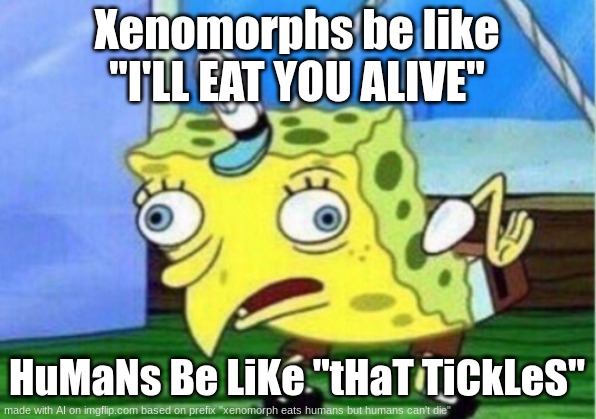 its not all that true | Xenomorphs be like "I'LL EAT YOU ALIVE"; HuMaNs Be LiKe "tHaT TiCkLeS" | image tagged in memes,mocking spongebob | made w/ Imgflip meme maker