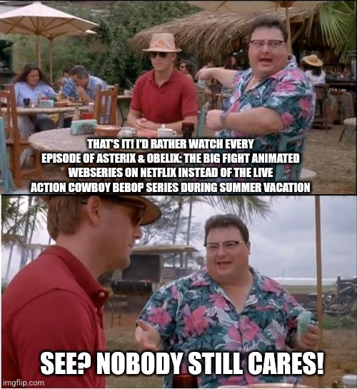 See Nobody Cares | THAT'S IT! I'D RATHER WATCH EVERY EPISODE OF ASTERIX & OBELIX: THE BIG FIGHT ANIMATED WEBSERIES ON NETFLIX INSTEAD OF THE LIVE ACTION COWBOY BEBOP SERIES DURING SUMMER VACATION; SEE? NOBODY STILL CARES! | image tagged in see nobody cares,asterix,hype,binge watching,memes | made w/ Imgflip meme maker