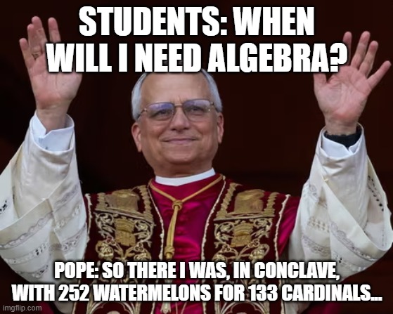 Math Pope | STUDENTS: WHEN WILL I NEED ALGEBRA? POPE: SO THERE I WAS, IN CONCLAVE, WITH 252 WATERMELONS FOR 133 CARDINALS... | image tagged in pope leo xiv | made w/ Imgflip meme maker