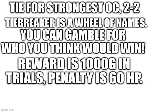 lets see what the results are. | TIEBREAKER IS A WHEEL OF NAMES. TIE FOR STRONGEST OC, 2-2; YOU CAN GAMBLE FOR WHO YOU THINK WOULD WIN! REWARD IS 1000G IN TRIALS, PENALTY IS 60 HP. | made w/ Imgflip meme maker