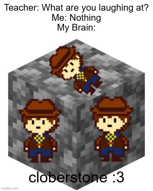 cobble | Teacher: What are you laughing at?
Me: Nothing
My Brain:; cloberstone :3 | image tagged in cobble | made w/ Imgflip meme maker