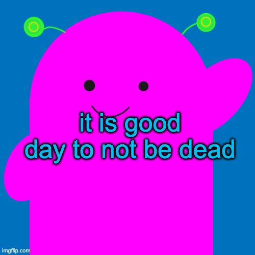 haha funny teefy too | it is good day to not be dead | image tagged in vroby new design | made w/ Imgflip meme maker