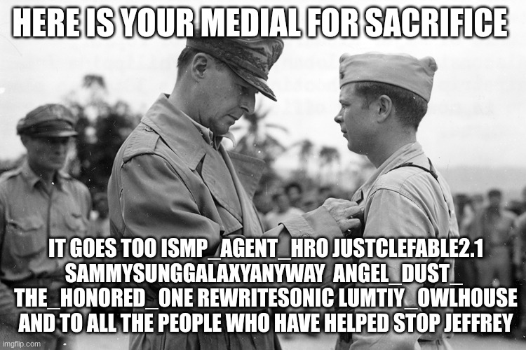 douglas macarthur | HERE IS YOUR MEDIAL FOR SACRIFICE IT GOES TOO ISMP_AGENT_HRO JUSTCLEFABLE2.1
SAMMYSUNGGALAXYANYWAY  ANGEL_DUST_ 
THE_HONORED_ONE REWRITESONI | image tagged in douglas macarthur | made w/ Imgflip meme maker