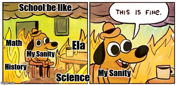 This Is Fine | School be like; Math; Ela; My Sanity; History; My Sanity; Science | image tagged in memes,this is fine | made w/ Imgflip meme maker