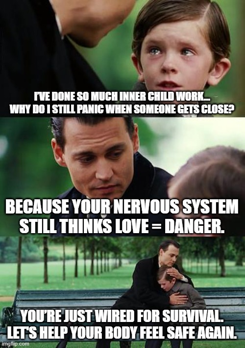 Finding Neverland | I’VE DONE SO MUCH INNER CHILD WORK… WHY DO I STILL PANIC WHEN SOMEONE GETS CLOSE? BECAUSE YOUR NERVOUS SYSTEM STILL THINKS LOVE = DANGER. YOU’RE JUST WIRED FOR SURVIVAL. LET'S HELP YOUR BODY FEEL SAFE AGAIN. | image tagged in memes,finding neverland | made w/ Imgflip meme maker