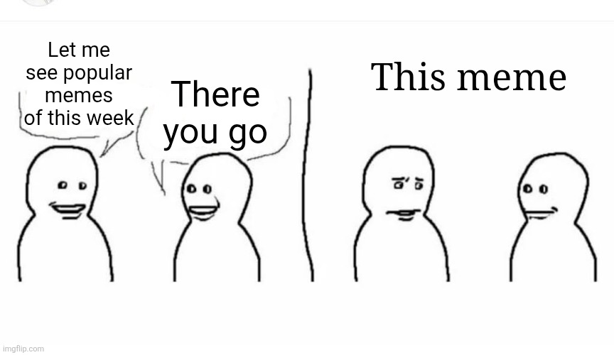 Let me see popular memes of this week There you go This meme | image tagged in bro visited his friend | made w/ Imgflip meme maker