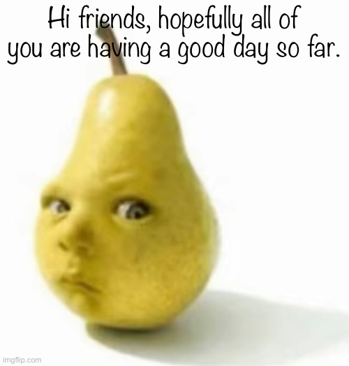 Da pear baby | Hi friends, hopefully all of you are having a good day so far. | image tagged in da pear baby | made w/ Imgflip meme maker