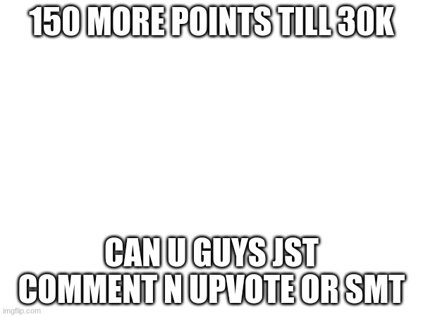 150 MORE POINTS TILL 30K; CAN U GUYS JST COMMENT N UPVOTE OR SMT | made w/ Imgflip meme maker