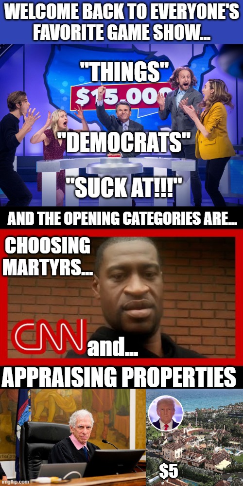 WELCOME BACK TO EVERYONE'S FAVORITE GAME SHOW... "THINGS"; "DEMOCRATS"; "SUCK AT!!!"; AND THE OPENING CATEGORIES ARE... CHOOSING MARTYRS... and... APPRAISING PROPERTIES; $5 | made w/ Imgflip meme maker