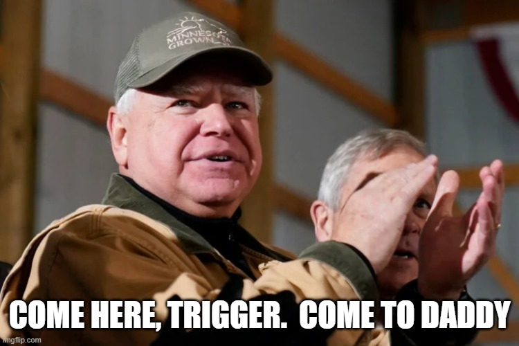 Tim Walz is so Midwestern | COME HERE, TRIGGER.  COME TO DADDY | image tagged in tim walz is so midwestern | made w/ Imgflip meme maker