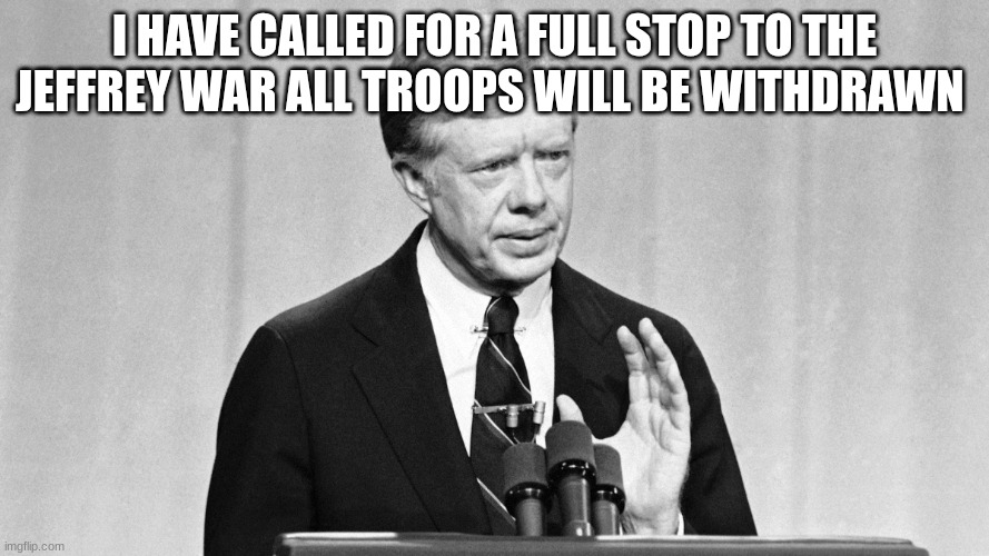 mod note: why...we cant stop till Jeffery never returns
mod note we can't fight forever | I HAVE CALLED FOR A FULL STOP TO THE JEFFREY WAR ALL TROOPS WILL BE WITHDRAWN | image tagged in jimmy carter | made w/ Imgflip meme maker