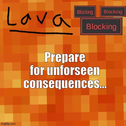 lava announcement template | Prepare for unforseen consequences... | image tagged in lava announcement template | made w/ Imgflip meme maker