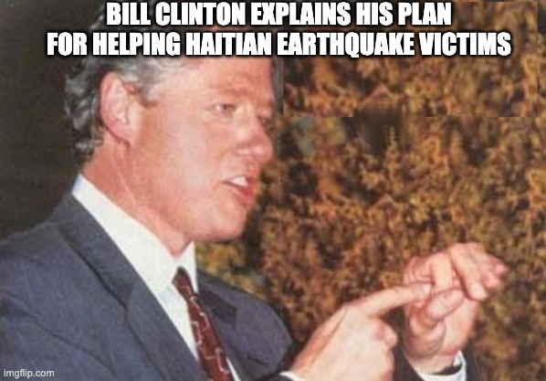 Because It's What Democrats Do | BILL CLINTON EXPLAINS HIS PLAN FOR HELPING HAITIAN EARTHQUAKE VICTIMS | image tagged in bill clinton,clinton foundation,hillary | made w/ Imgflip meme maker