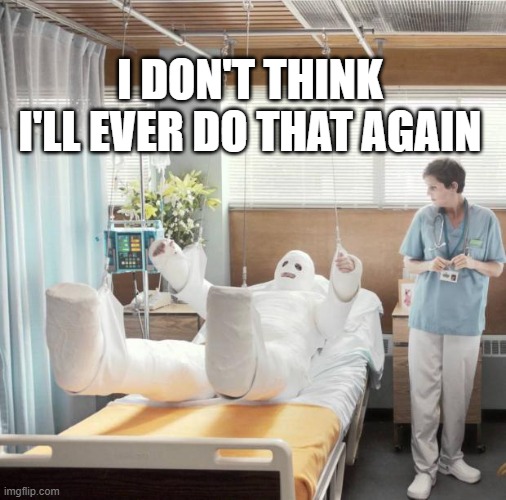 Man in Full Body Cast | I DON'T THINK I'LL EVER DO THAT AGAIN | image tagged in man in full body cast | made w/ Imgflip meme maker