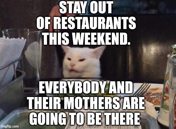 Smudge that darn cat | STAY OUT OF RESTAURANTS THIS WEEKEND. EVERYBODY AND THEIR MOTHERS ARE GOING TO BE THERE | image tagged in smudge that darn cat | made w/ Imgflip meme maker