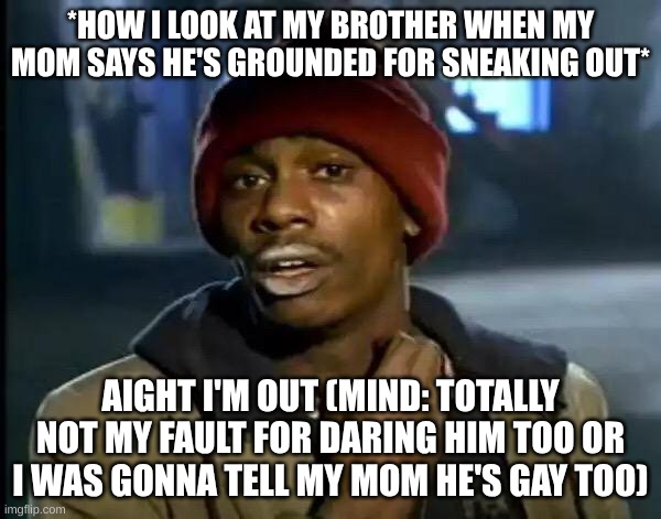 Y'all Got Any More Of That | *HOW I LOOK AT MY BROTHER WHEN MY MOM SAYS HE'S GROUNDED FOR SNEAKING OUT*; AIGHT I'M OUT (MIND: TOTALLY NOT MY FAULT FOR DARING HIM TOO OR I WAS GONNA TELL MY MOM HE'S GAY TOO) | image tagged in memes,y'all got any more of that | made w/ Imgflip meme maker