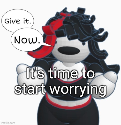 Give it. Now. | It's time to start worrying | image tagged in give it now | made w/ Imgflip meme maker