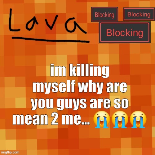 lava announcement template | im killing myself why are you guys are so mean 2 me... 😭😭😭 | image tagged in lava announcement template | made w/ Imgflip meme maker