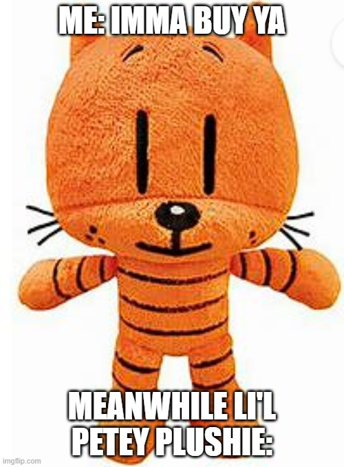 Lil Petey Plushie | ME: IMMA BUY YA; MEANWHILE LI'L PETEY PLUSHIE: | image tagged in lil petey plushie | made w/ Imgflip meme maker