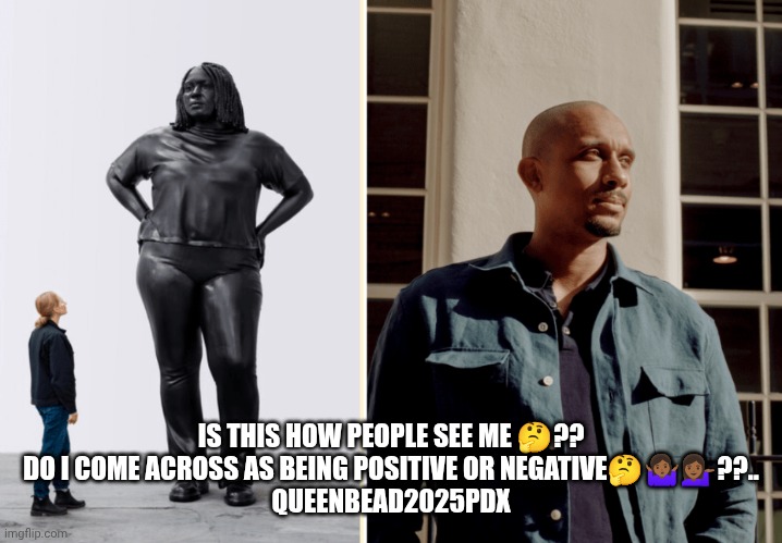 Black Woman Ny | IS THIS HOW PEOPLE SEE ME 🤔??
DO I COME ACROSS AS BEING POSITIVE OR NEGATIVE🤔🤷🏾‍♀️💁🏾‍♀️??..
QUEENBEAD2025PDX | image tagged in black,women | made w/ Imgflip meme maker