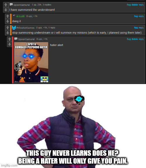 FR this guy does not learn. | THIS GUY NEVER LEARNS DOES HE? 
BEING A HATER WILL ONLY GIVE YOU PAIN. | made w/ Imgflip meme maker