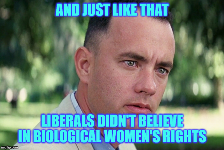 And Just Like That Meme | AND JUST LIKE THAT LIBERALS DIDN'T BELIEVE IN BIOLOGICAL WOMEN'S RIGHTS | image tagged in memes,and just like that | made w/ Imgflip meme maker