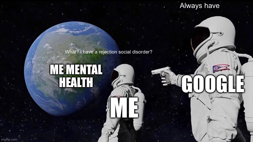 Not saying I've been diagnosed but I have EVERY symptoms | Always have; What? I have a rejection social disorder? ME MENTAL HEALTH; GOOGLE; ME | image tagged in memes,always has been | made w/ Imgflip meme maker