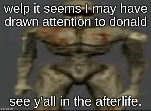 Filth with limbs | welp it seems I may have drawn attention to donald; see y'all in the afterlife. | image tagged in filth with limbs | made w/ Imgflip meme maker
