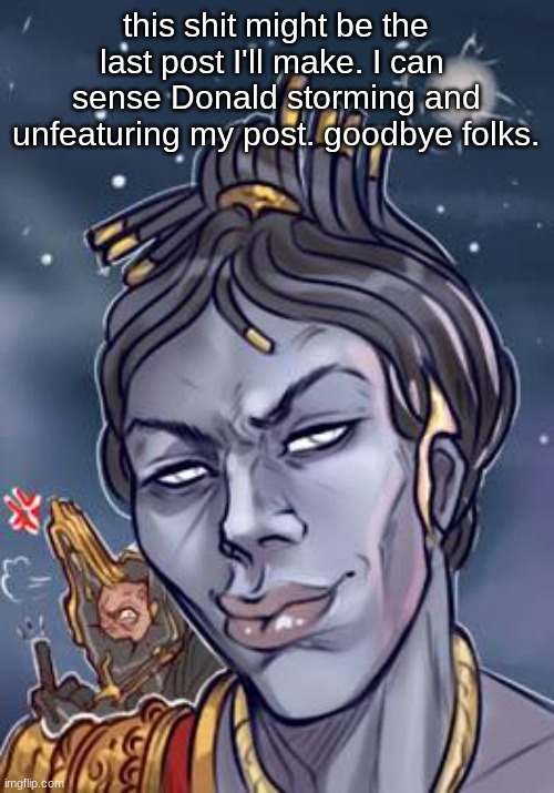 My name is Bailas, yo | this shit might be the last post I'll make. I can  sense Donald storming and unfeaturing my post. goodbye folks. | image tagged in my name is bailas yo | made w/ Imgflip meme maker