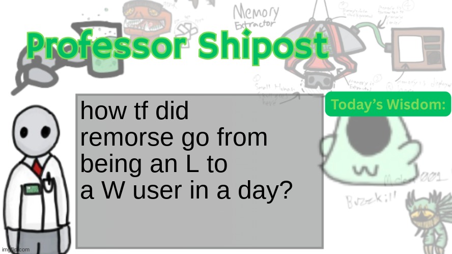 Professor Shitpost's anouncement template Ver. 2 | how tf did remorse go from being an L to a W user in a day? | image tagged in professor shitpost's anouncement template ver 2 | made w/ Imgflip meme maker