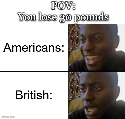 One phrase, Two perspectives | POV:
You lose 30 pounds; Americans:; British: | image tagged in oh yeah oh no,memes,funny,relatable,british,americans | made w/ Imgflip meme maker