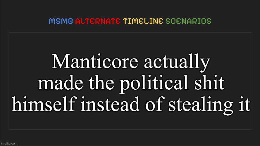 MSMG: Alternate Timeline Scenarios | Manticore actually made the political shit himself instead of stealing it | image tagged in msmg alternate timeline scenarios,msmg | made w/ Imgflip meme maker