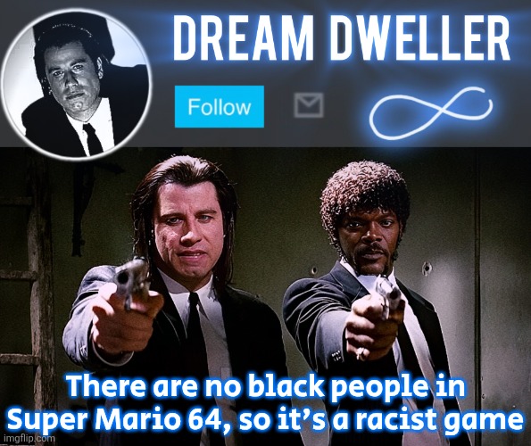 Quentin's Pulp Fiction template | There are no black people in Super Mario 64, so it's a racist game | image tagged in quentin's pulp fiction template | made w/ Imgflip meme maker
