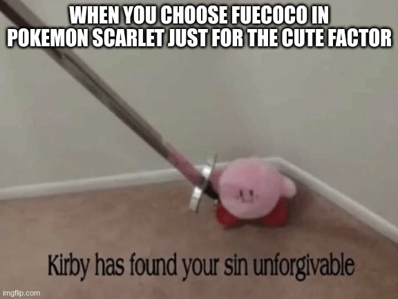 Kirby has found your sin unforgivable | WHEN YOU CHOOSE FUECOCO IN POKEMON SCARLET JUST FOR THE CUTE FACTOR | image tagged in kirby has found your sin unforgivable,pokemon | made w/ Imgflip meme maker