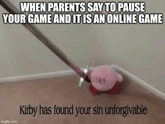 Kirby has found your sin unforgivable | WHEN PARENTS SAY TO PAUSE YOUR GAME AND IT IS AN ONLINE GAME | image tagged in kirby has found your sin unforgivable | made w/ Imgflip meme maker