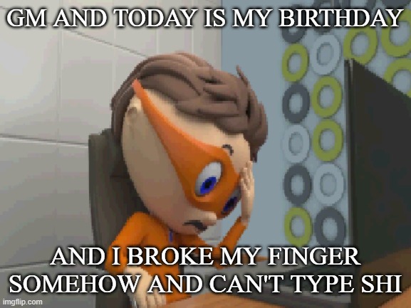 ... | GM AND TODAY IS MY BIRTHDAY; AND I BROKE MY FINGER SOMEHOW AND CAN'T TYPE SHI | made w/ Imgflip meme maker
