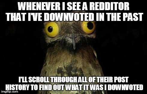 Weird Stuff I Do Potoo | WHENEVER I SEE A REDDITOR THAT I'VE DOWNVOTED IN THE PAST I'LL SCROLL THROUGH ALL OF THEIR POST HISTORY TO FIND OUT WHAT IT WAS I DOWNVOTED | image tagged in memes,weird stuff i do potoo | made w/ Imgflip meme maker