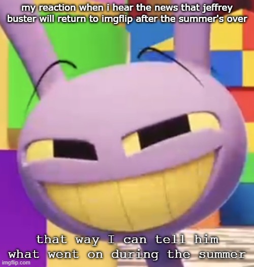 Smug Jax | my reaction when i hear the news that jeffrey buster will return to imgflip after the summer's over; that way I can tell him what went on during the summer | image tagged in smug jax | made w/ Imgflip meme maker