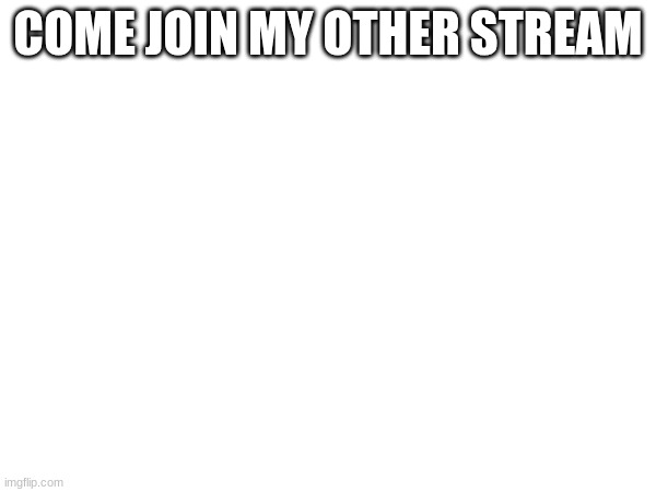 COME JOIN MY OTHER STREAM | made w/ Imgflip meme maker